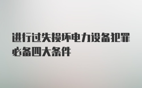 进行过失损坏电力设备犯罪必备四大条件