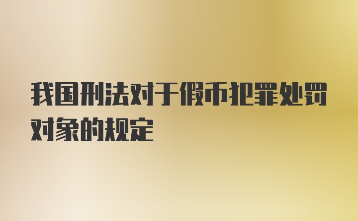 我国刑法对于假币犯罪处罚对象的规定