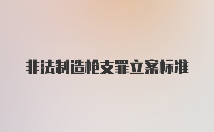 非法制造枪支罪立案标准