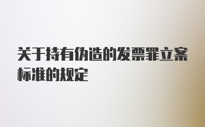 关于持有伪造的发票罪立案标准的规定