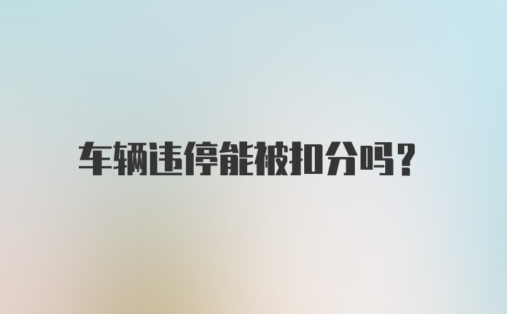 车辆违停能被扣分吗？