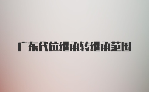 广东代位继承转继承范围