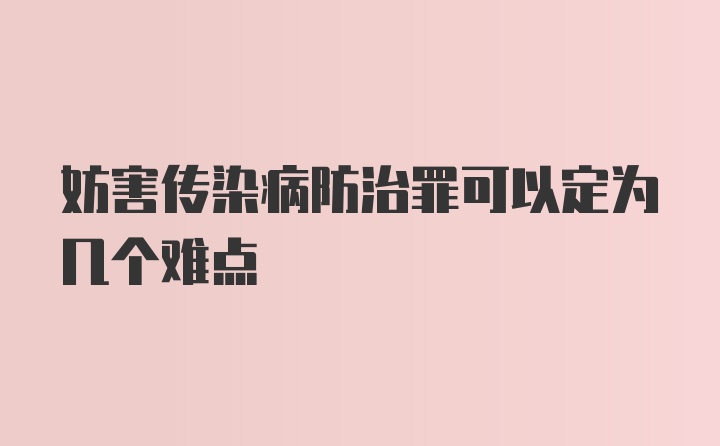 妨害传染病防治罪可以定为几个难点