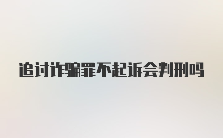 追讨诈骗罪不起诉会判刑吗