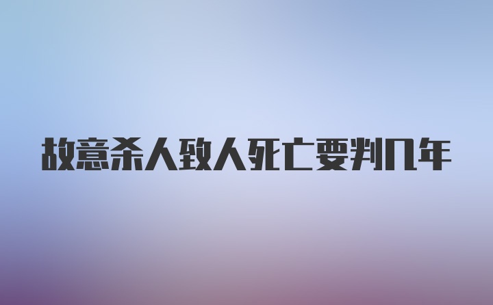 故意杀人致人死亡要判几年