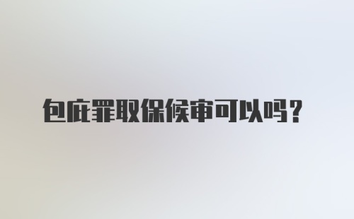 包庇罪取保候审可以吗？