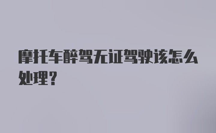 摩托车醉驾无证驾驶该怎么处理？