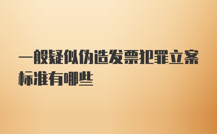 一般疑似伪造发票犯罪立案标准有哪些