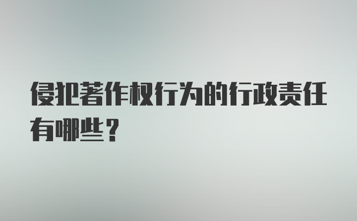 侵犯著作权行为的行政责任有哪些？