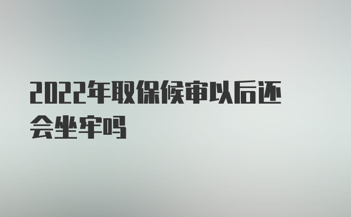 2022年取保候审以后还会坐牢吗