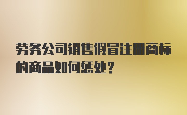 劳务公司销售假冒注册商标的商品如何惩处？