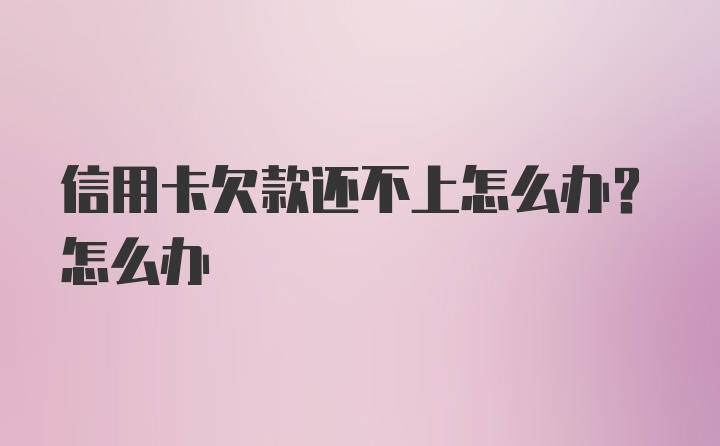 信用卡欠款还不上怎么办？怎么办