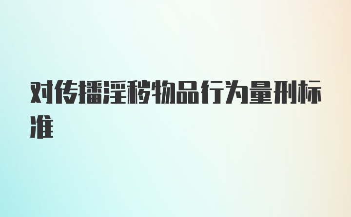 对传播淫秽物品行为量刑标准