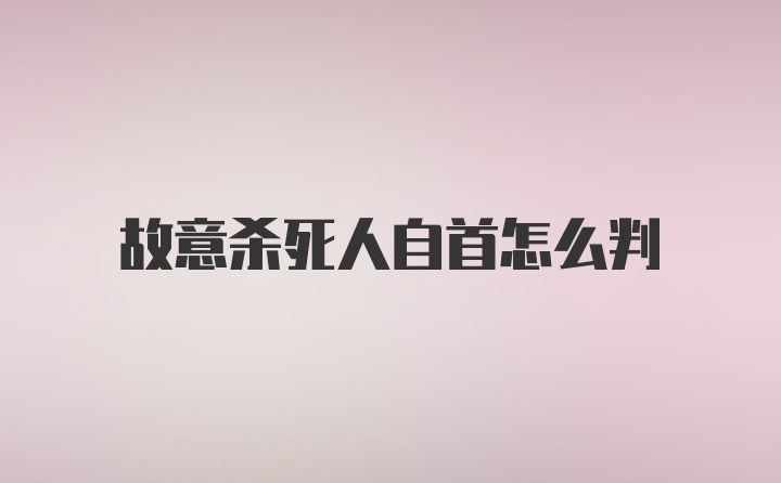 故意杀死人自首怎么判