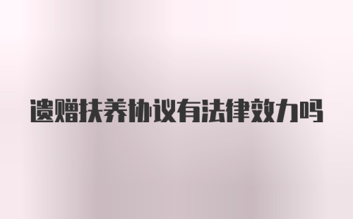 遗赠扶养协议有法律效力吗