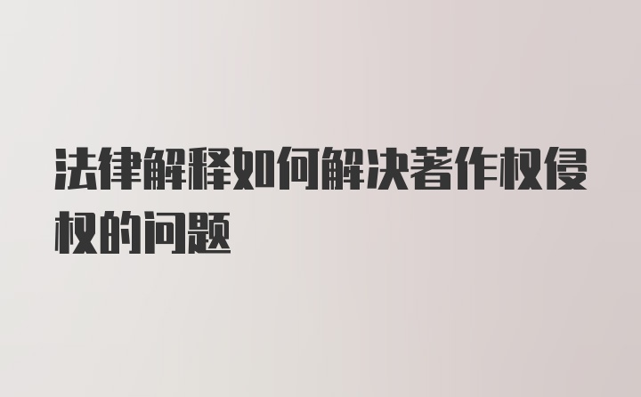 法律解释如何解决著作权侵权的问题