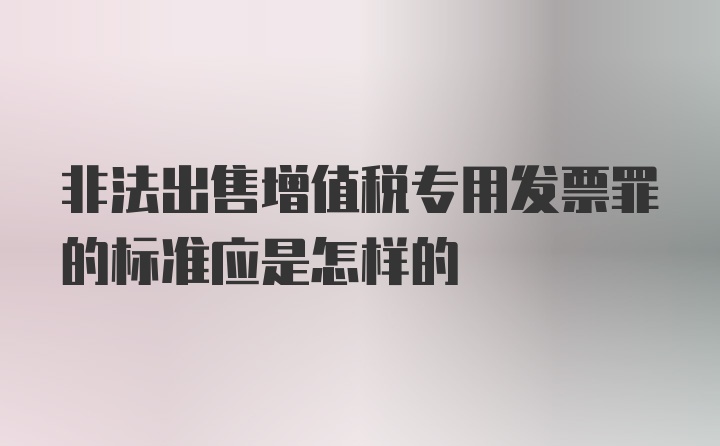 非法出售增值税专用发票罪的标准应是怎样的