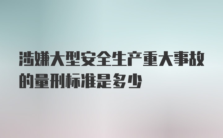 涉嫌大型安全生产重大事故的量刑标准是多少