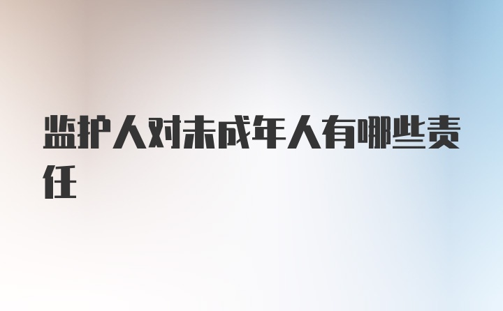 监护人对未成年人有哪些责任