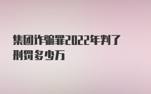 集团诈骗罪2022年判了刑罚多少万