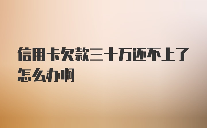 信用卡欠款三十万还不上了怎么办啊