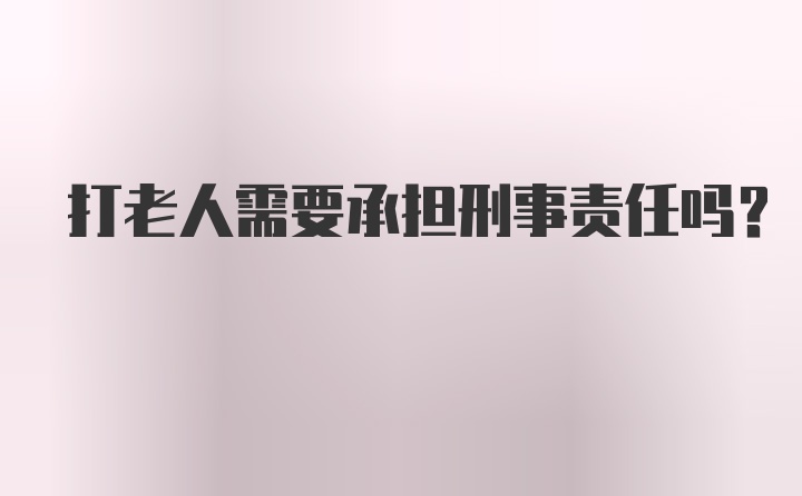 打老人需要承担刑事责任吗？