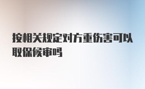 按相关规定对方重伤害可以取保候审吗