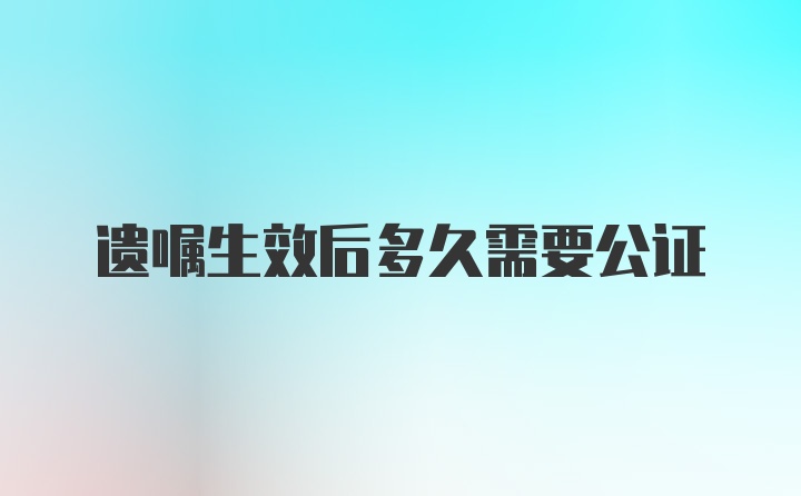 遗嘱生效后多久需要公证