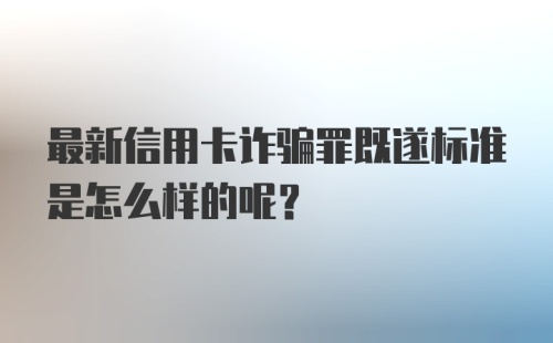 最新信用卡诈骗罪既遂标准是怎么样的呢?