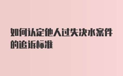 如何认定他人过失决水案件的追诉标准