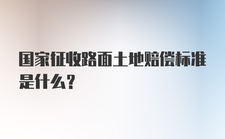 国家征收路面土地赔偿标准是什么？