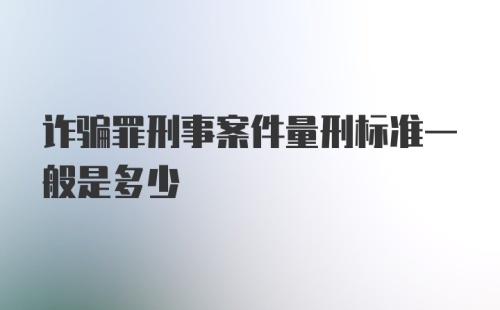 诈骗罪刑事案件量刑标准一般是多少