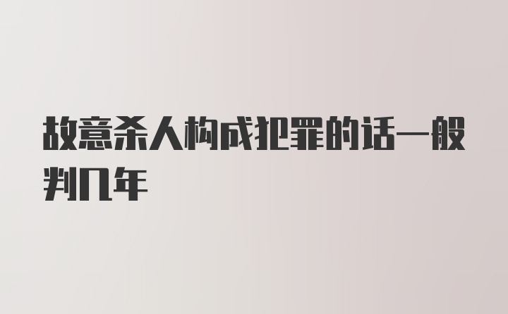 故意杀人构成犯罪的话一般判几年