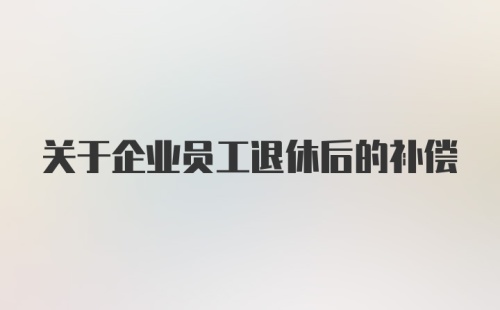 关于企业员工退休后的补偿