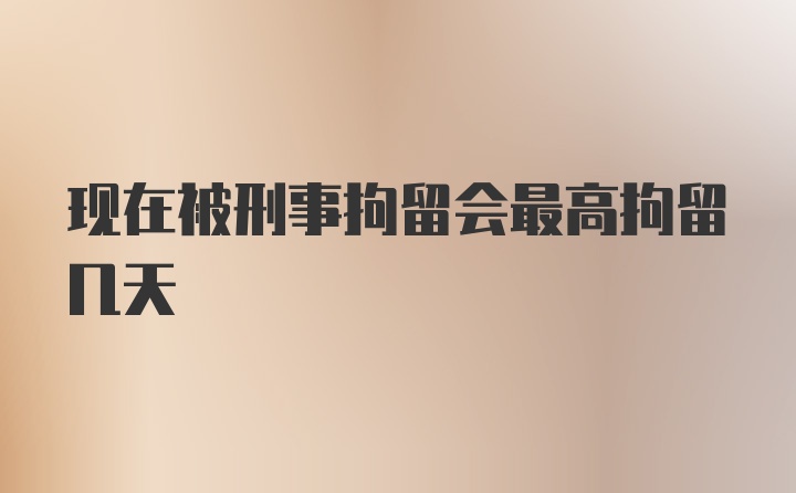 现在被刑事拘留会最高拘留几天