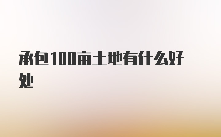 承包100亩土地有什么好处