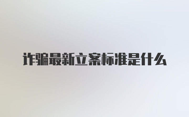 诈骗最新立案标准是什么