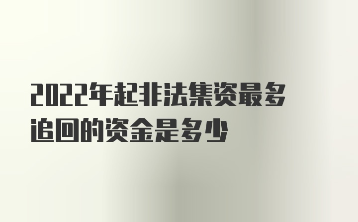 2022年起非法集资最多追回的资金是多少