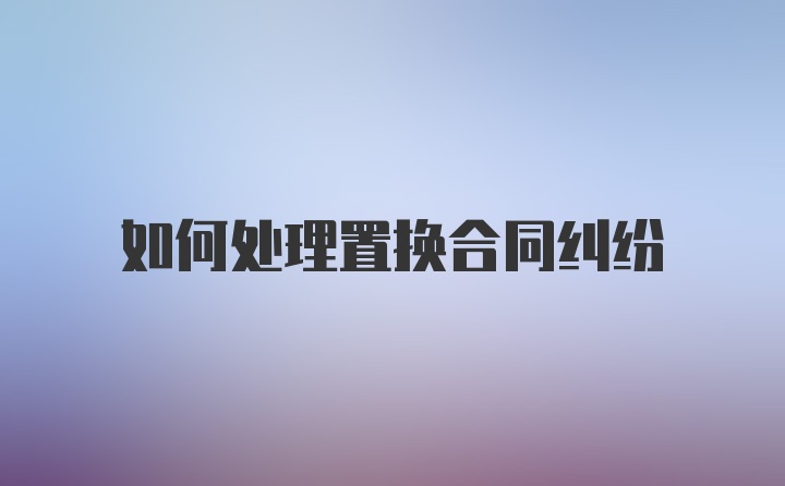 如何处理置换合同纠纷