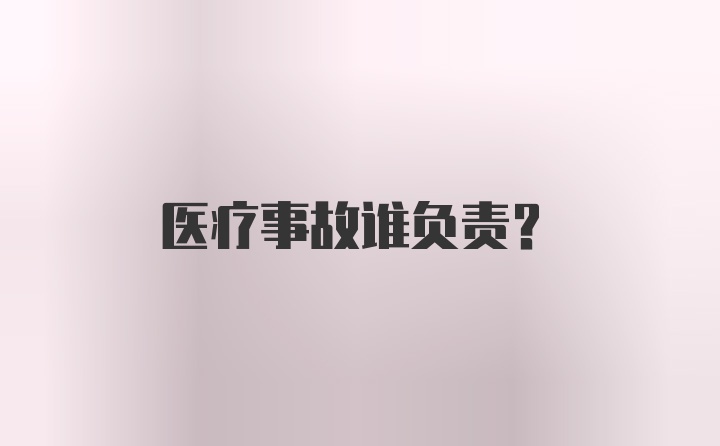 医疗事故谁负责？