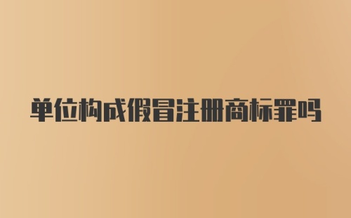 单位构成假冒注册商标罪吗