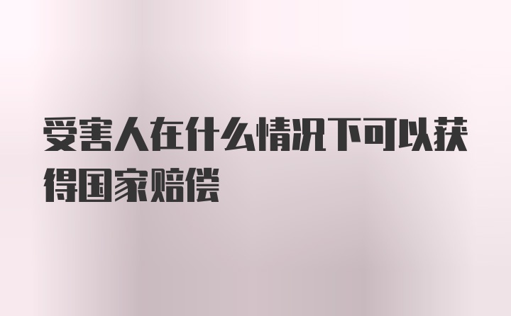 受害人在什么情况下可以获得国家赔偿