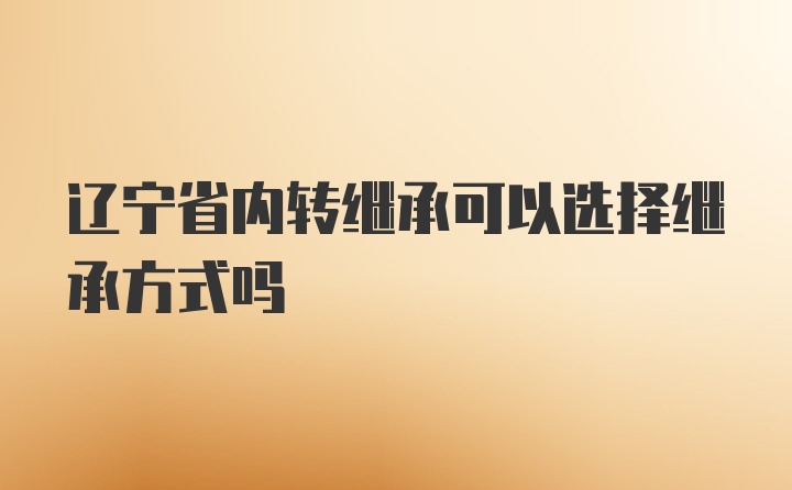 辽宁省内转继承可以选择继承方式吗