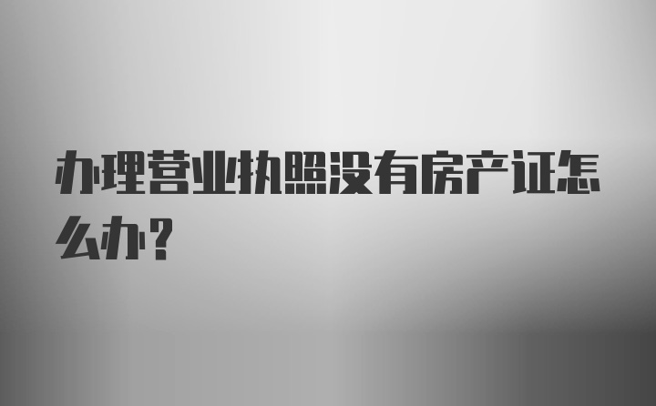 办理营业执照没有房产证怎么办？