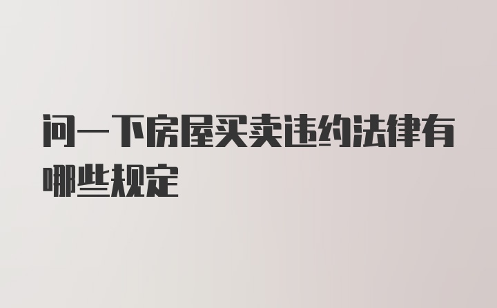 问一下房屋买卖违约法律有哪些规定