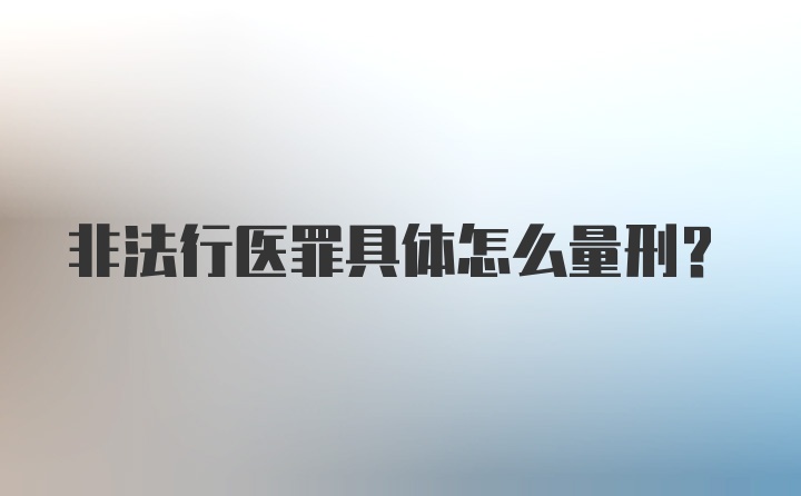 非法行医罪具体怎么量刑?