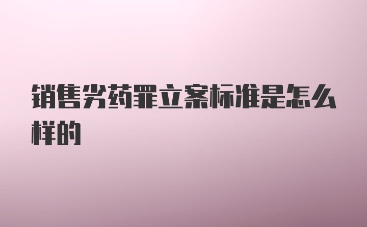 销售劣药罪立案标准是怎么样的