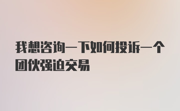 我想咨询一下如何投诉一个团伙强迫交易