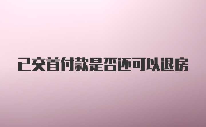 已交首付款是否还可以退房