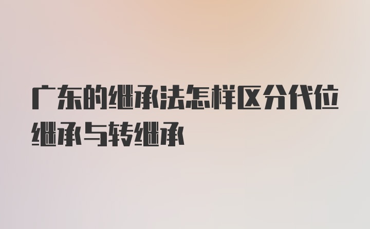 广东的继承法怎样区分代位继承与转继承